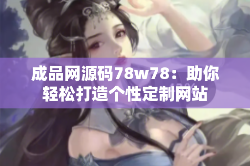 成品网源码78w78：助你轻松打造个性定制网站