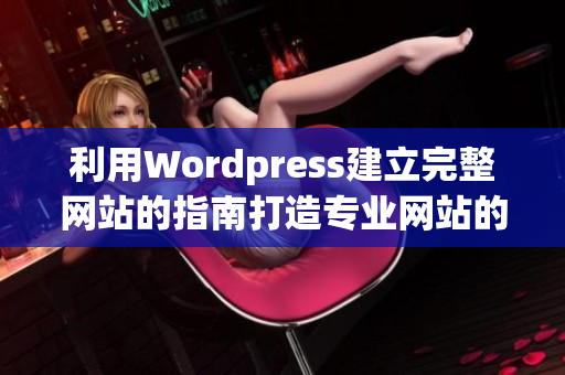 利用Wordpress建立完整网站的指南打造专业网站的技巧