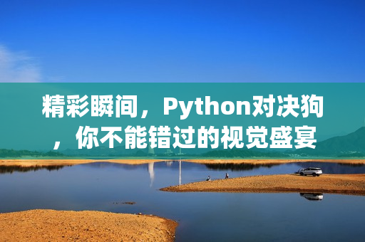 精彩瞬间，Python对决狗，你不能错过的视觉盛宴