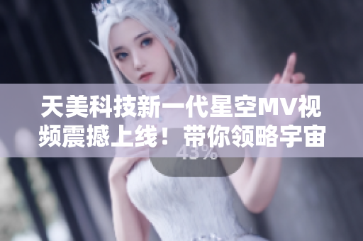 天美科技新一代星空MV视频震撼上线！带你领略宇宙之美！