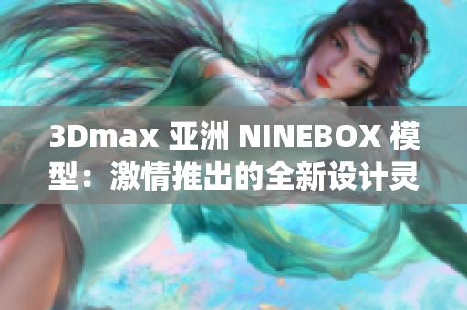 3Dmax 亚洲 NINEBOX 模型：激情推出的全新设计灵感(1)