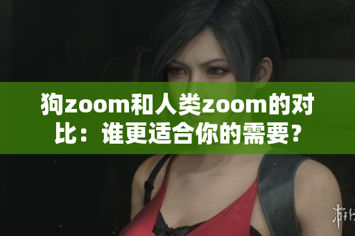 狗zoom和人类zoom的对比：谁更适合你的需要？