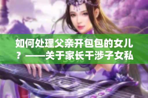 如何处理父亲开包包的女儿？——关于家长干涉子女私生活的问题