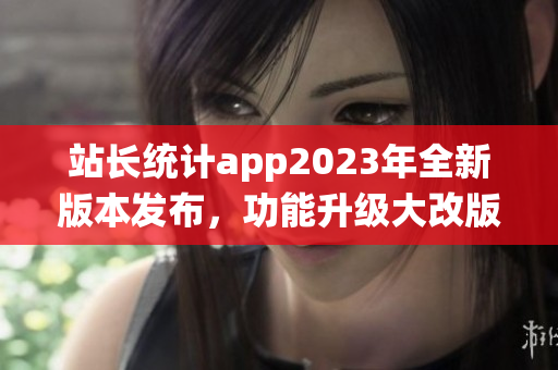 站长统计app2023年全新版本发布，功能升级大改版