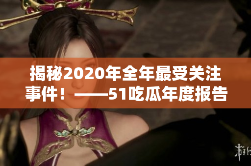 揭秘2020年全年最受关注事件！——51吃瓜年度报告发布