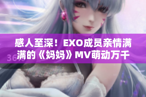 感人至深！EXO成员亲情满满的《妈妈》MV萌动万千心房