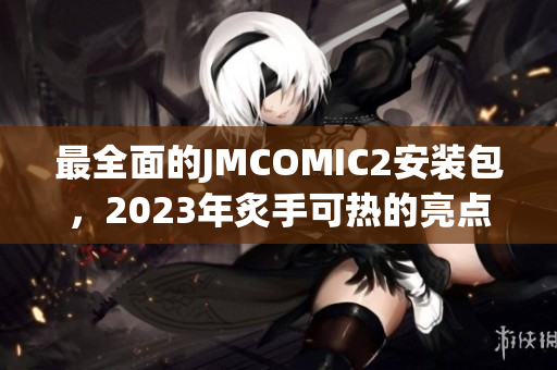 最全面的JMCOMIC2安装包，2023年炙手可热的亮点大揭秘