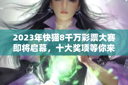 2023年快猫8千万彩票大赛即将启幕，十大奖项等你来拿！