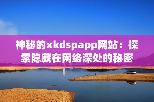 神秘的xkdspapp网站：探索隐藏在网络深处的秘密