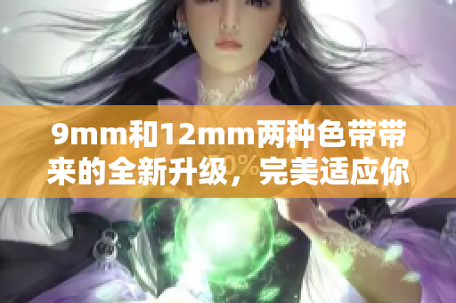 9mm和12mm两种色带带来的全新升级，完美适应你的需求