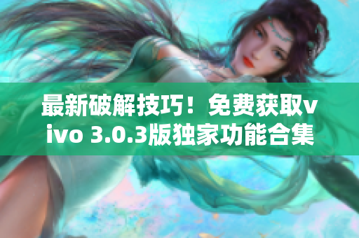 最新破解技巧！免费获取vivo 3.0.3版独家功能合集