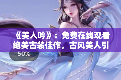 《美人吟》：免费在线观看绝美古装佳作，古风美人引众多关注