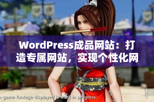 WordPress成品网站：打造专属网站，实现个性化网页设计