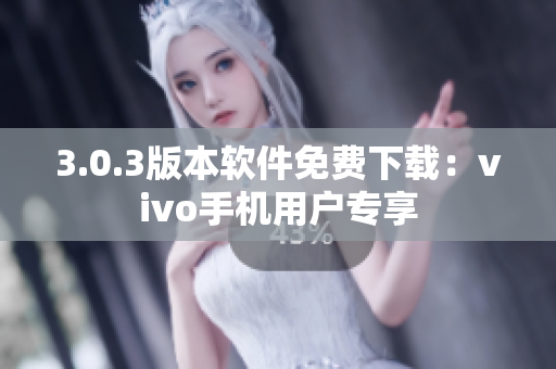 3.0.3版本软件免费下载：vivo手机用户专享