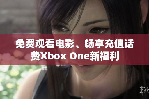 免费观看电影、畅享充值话费Xbox One新福利