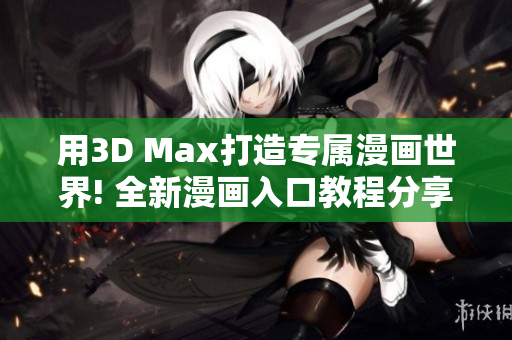 用3D Max打造专属漫画世界! 全新漫画入口教程分享