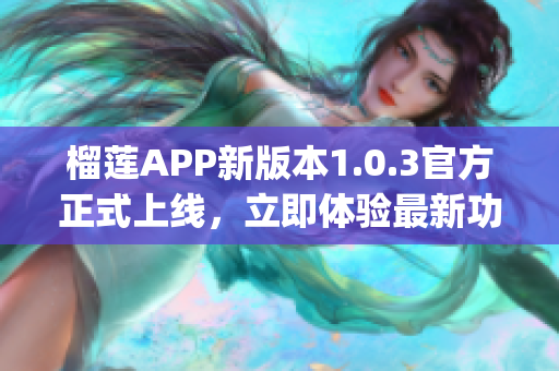 榴莲APP新版本1.0.3官方正式上线，立即体验最新功能！(1)