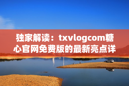 独家解读：txvlogcom糖心官网免费版的最新亮点详解(1)