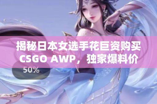 揭秘日本女选手花巨资购买CSGO AWP，独家爆料价格真相