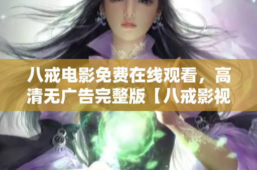 八戒电影免费在线观看，高清无广告完整版【八戒影视】