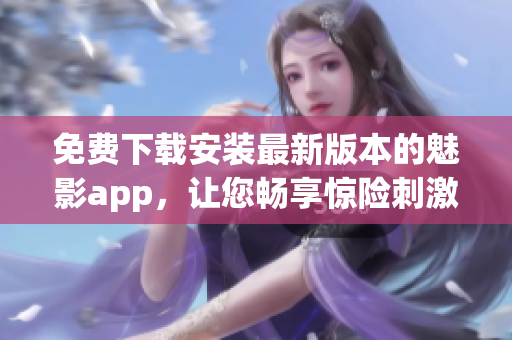 免费下载安装最新版本的魅影app，让您畅享惊险刺激的游戏体验