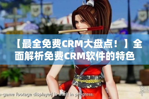 【最全免费CRM大盘点！】全面解析免费CRM软件的特色与优势