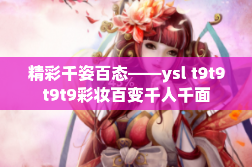 精彩千姿百态——ysl t9t9t9t9彩妆百变千人千面