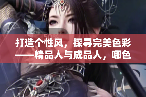 打造个性风，探寻完美色彩——精品人与成品人，哪色更耀眼？