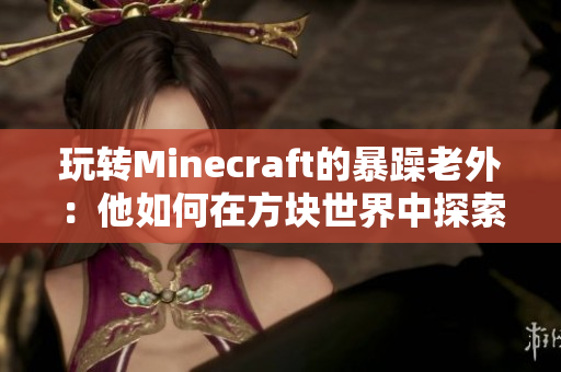 玩转Minecraft的暴躁老外：他如何在方块世界中探索并获得乐趣？