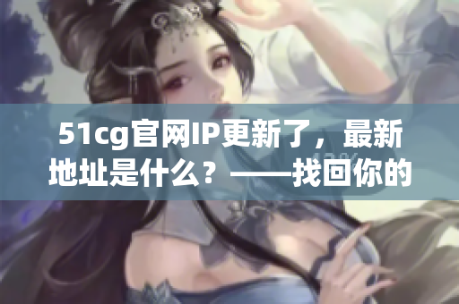 51cg官网IP更新了，最新地址是什么？——找回你的CG时代