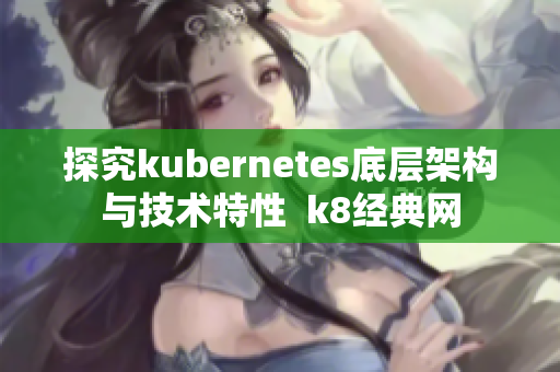 探究kubernetes底层架构与技术特性  k8经典网