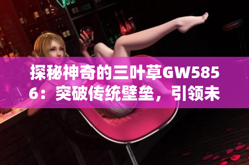 探秘神奇的三叶草GW5856：突破传统壁垒，引领未来颠覆性创新！