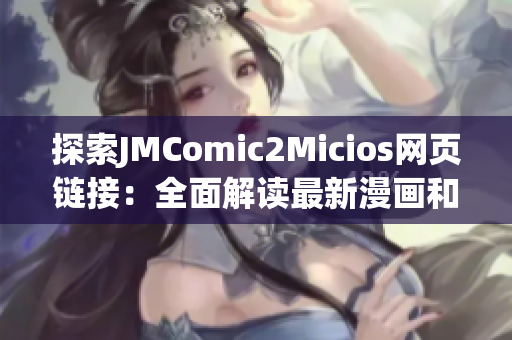 探索JMComic2Micios网页链接：全面解读最新漫画和动漫资讯(1)