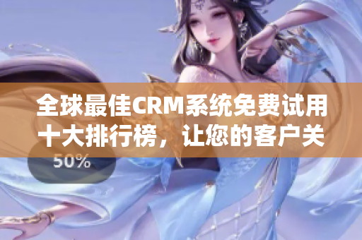 全球最佳CRM系统免费试用十大排行榜，让您的客户关系管理更高效