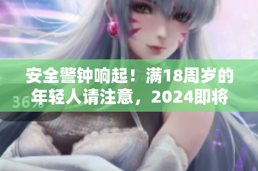 安全警钟响起！满18周岁的年轻人请注意，2024即将到来！