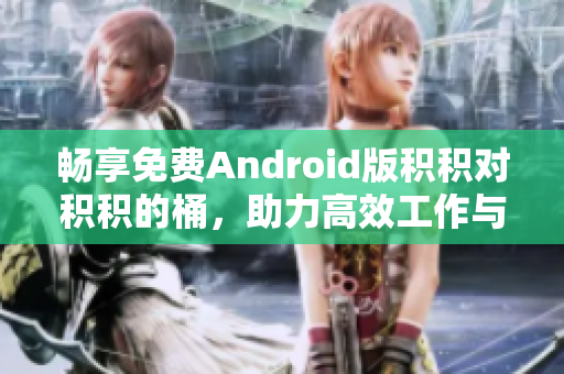 畅享免费Android版积积对积积的桶，助力高效工作与学习