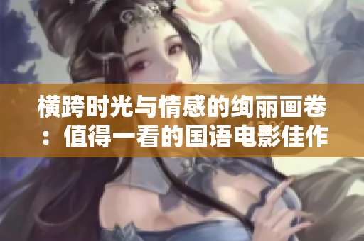 横跨时光与情感的绚丽画卷：值得一看的国语电影佳作