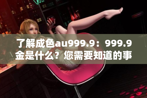 了解成色au999.9：999.9金是什么？您需要知道的事实！