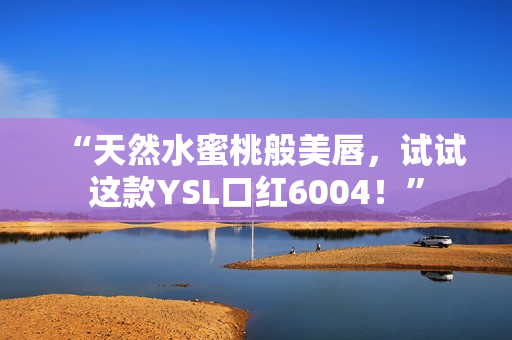 “天然水蜜桃般美唇，试试这款YSL口红6004！”