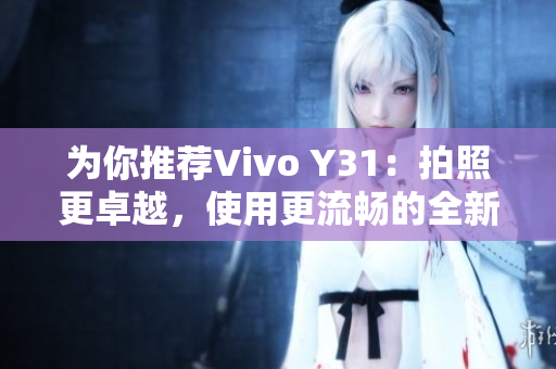 为你推荐Vivo Y31：拍照更卓越，使用更流畅的全新智能手机！