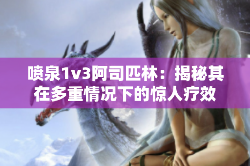 喷泉1v3阿司匹林：揭秘其在多重情况下的惊人疗效