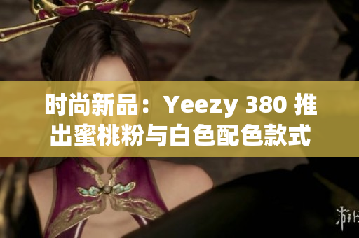 时尚新品：Yeezy 380 推出蜜桃粉与白色配色款式