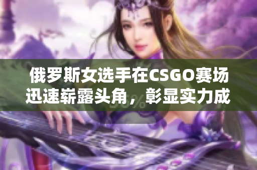 俄罗斯女选手在CSGO赛场迅速崭露头角，彰显实力成为焦点