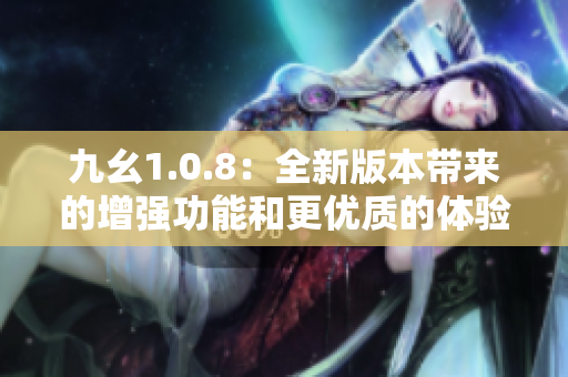 九幺1.0.8：全新版本带来的增强功能和更优质的体验