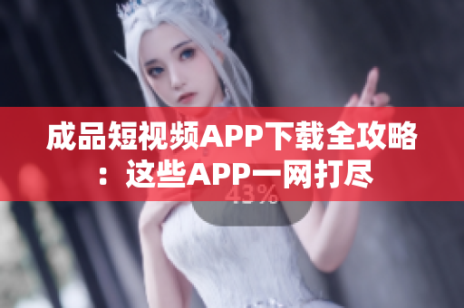 成品短视频APP下载全攻略：这些APP一网打尽