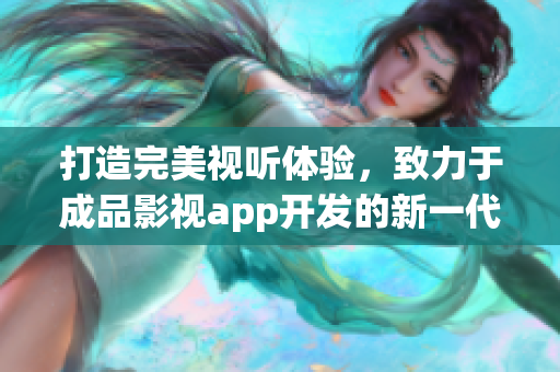 打造完美视听体验，致力于成品影视app开发的新一代应用力作(1)