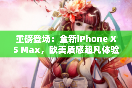 重磅登场：全新iPhone XS Max，欧美质感超凡体验！