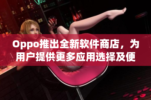 Oppo推出全新软件商店，为用户提供更多应用选择及便捷下载服务