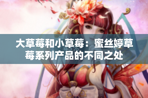 大草莓和小草莓：蜜丝婷草莓系列产品的不同之处