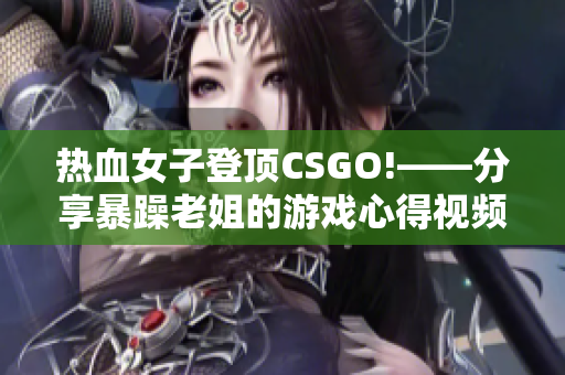 热血女子登顶CSGO!——分享暴躁老姐的游戏心得视频